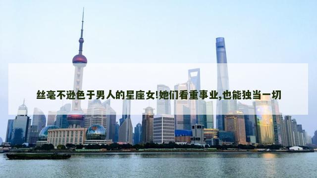 丝毫不逊色于男人的星座女!她们看重事业,也能独当一切