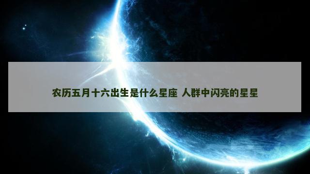 农历五月十六出生是什么星座 人群中闪亮的星星