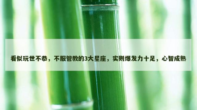 看似玩世不恭，不服管教的3大星座，实则爆发力十足，心智成熟