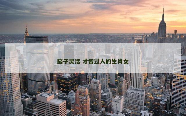 脑子灵活 才智过人的生肖女