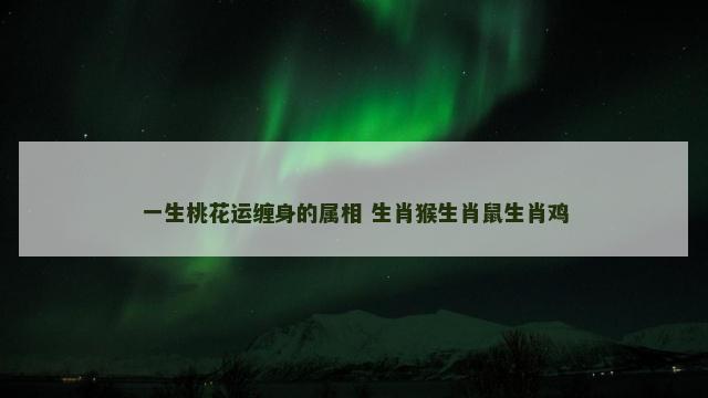一生桃花运缠身的属相 生肖猴生肖鼠生肖鸡