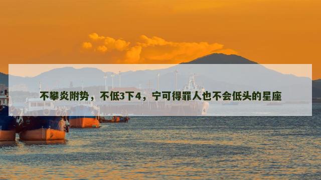 不攀炎附势，不低3下4，宁可得罪人也不会低头的星座