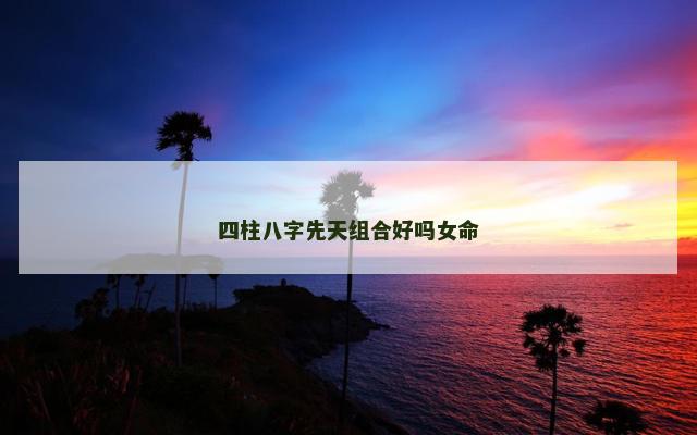 四柱八字先天组合好吗女命