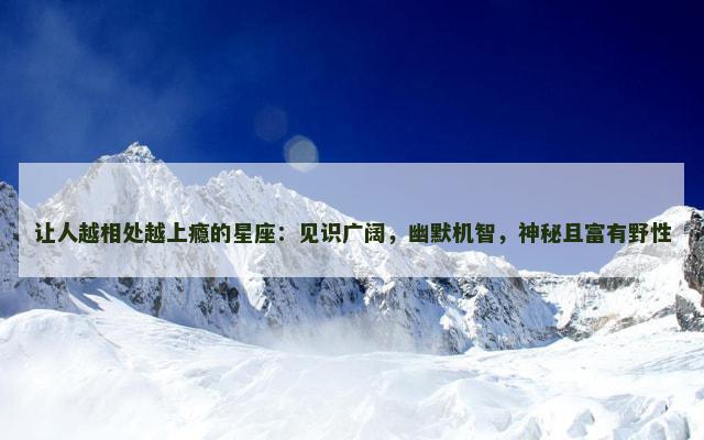 让人越相处越上瘾的星座：见识广阔，幽默机智，神秘且富有野性