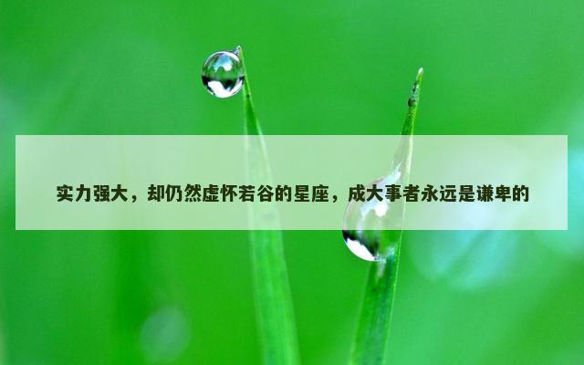 实力强大，却仍然虚怀若谷的星座，成大事者永远是谦卑的