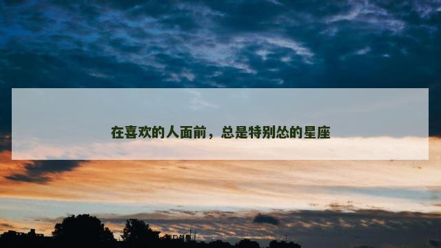 在喜欢的人面前，总是特别怂的星座