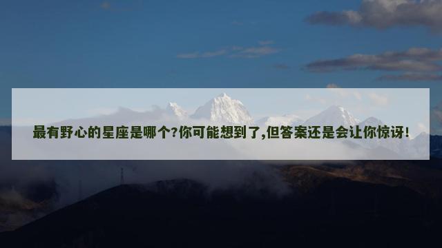 最有野心的星座是哪个?你可能想到了,但答案还是会让你惊讶！