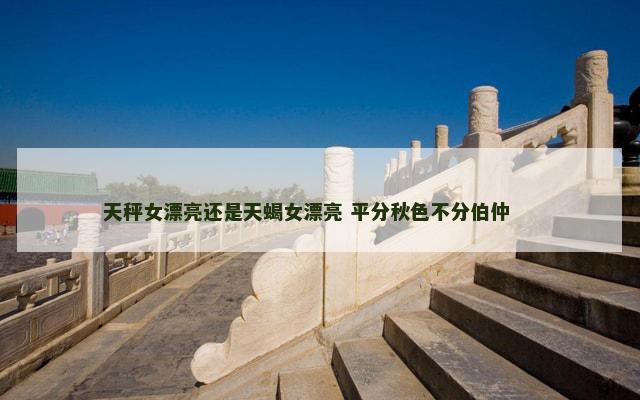 天秤女漂亮还是天蝎女漂亮 平分秋色不分伯仲 　　