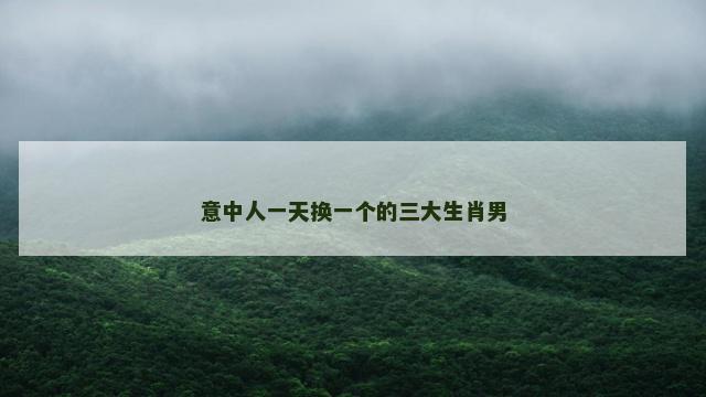 意中人一天换一个的三大生肖男