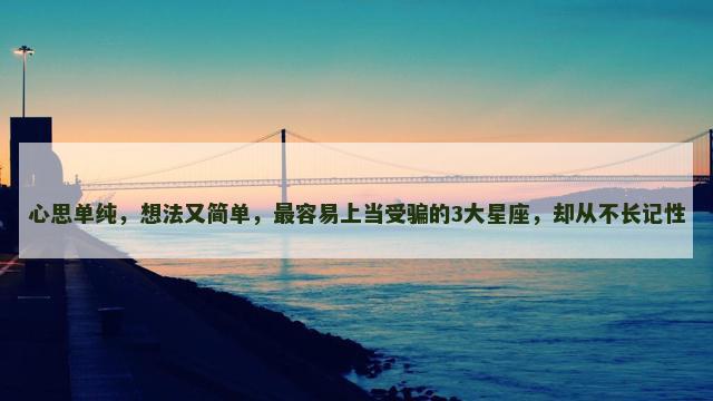 心思单纯，想法又简单，最容易上当受骗的3大星座，却从不长记性