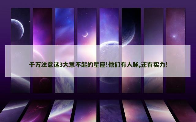 千万注意这3大惹不起的星座!他们有人脉,还有实力!