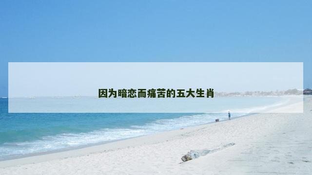 因为暗恋而痛苦的五大生肖