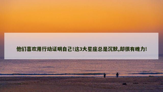他们喜欢用行动证明自己!这3大星座总是沉默,却很有魄力!