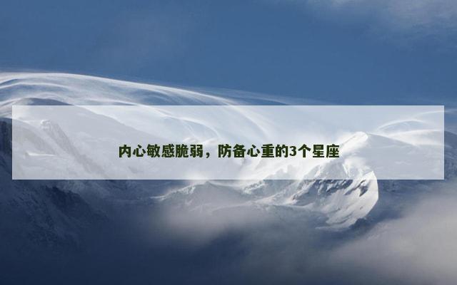 内心敏感脆弱，防备心重的3个星座
