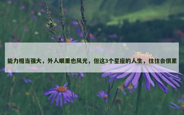 能力相当强大，外人眼里也风光，但这3个星座的人生，往往会很累