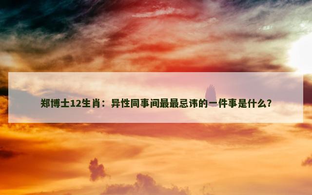 郑博士12生肖：异性同事间最最忌讳的一件事是什么？