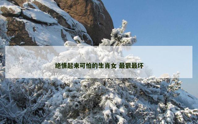 绝情起来可怕的生肖女 最狠最坏