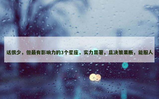 话很少，但最有影响力的3个星座，实力显著，且决策果断，能服人