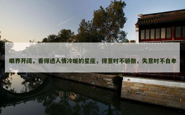 眼界开阔，看得透人情冷暖的星座，得意时不骄傲，失意时不自卑