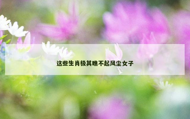 这些生肖极其瞧不起风尘女子