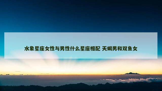 水象星座女性与男性什么星座相配 天蝎男和双鱼女