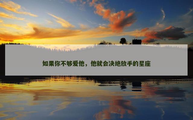 如果你不够爱他，他就会决绝放手的星座