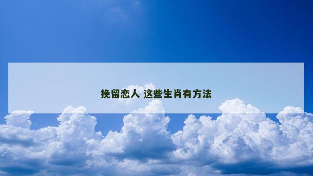 挽留恋人 这些生肖有方法