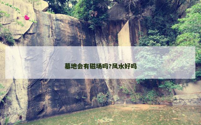 墓地会有磁场吗?风水好吗