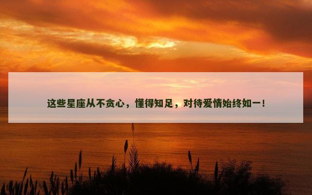 这些星座从不贪心，懂得知足，对待爱情始终如一！
