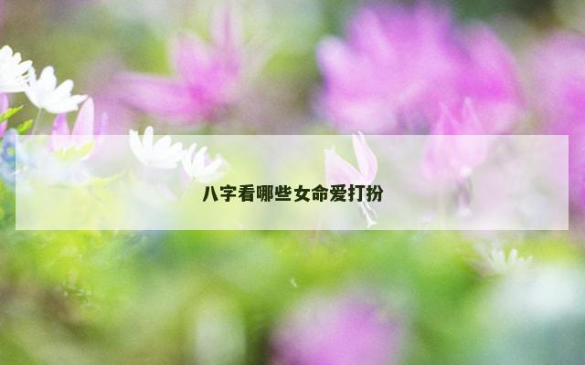 八字看哪些女命爱打扮