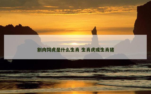 割肉饲虎是什么生肖 生肖虎或生肖猪