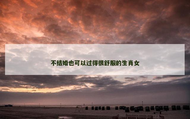 不结婚也可以过得很舒服的生肖女