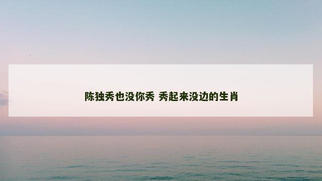 陈独秀也没你秀 秀起来没边的生肖