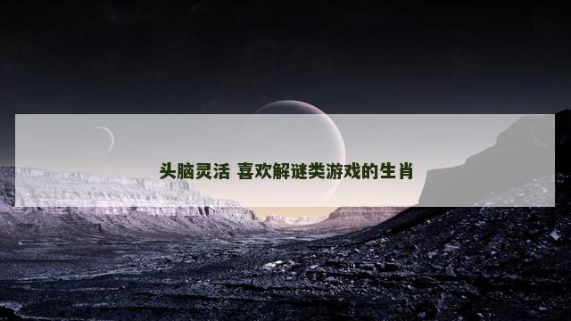头脑灵活 喜欢解谜类游戏的生肖