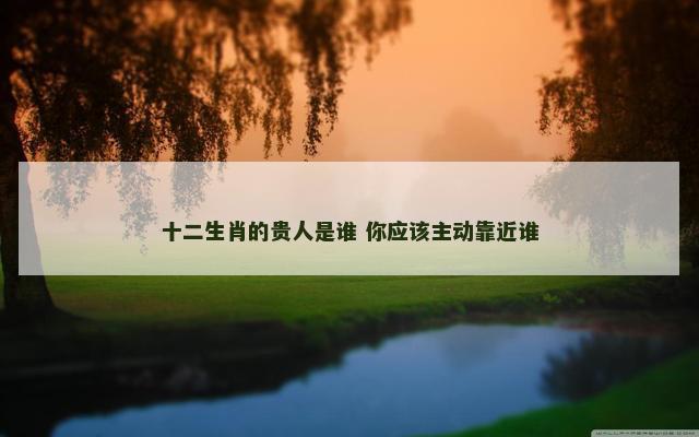 十二生肖的贵人是谁 你应该主动靠近谁