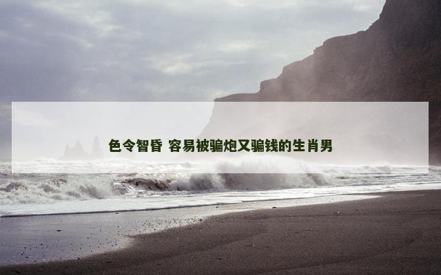 色令智昏 容易被骗炮又骗钱的生肖男