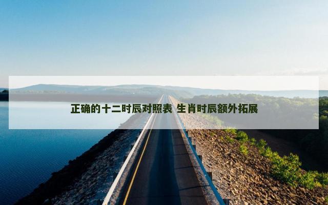 正确的十二时辰对照表 生肖时辰额外拓展