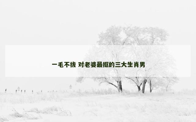 一毛不拔 对老婆最抠的三大生肖男