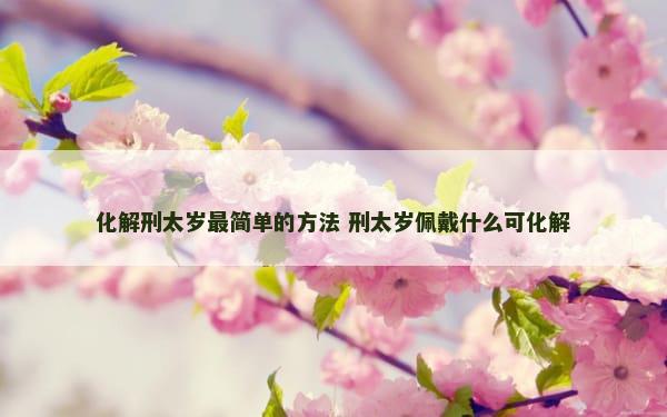 化解刑太岁最简单的方法 刑太岁佩戴什么可化解