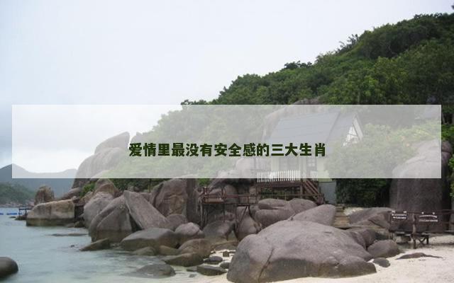 爱情里最没有安全感的三大生肖