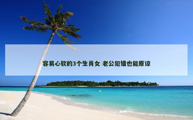 容易心软的3个生肖女 老公犯错也能原谅