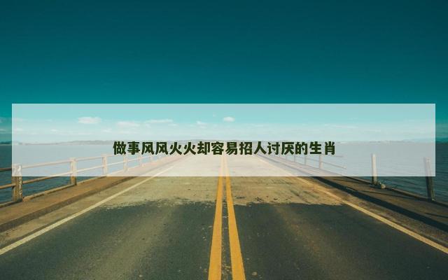 做事风风火火却容易招人讨厌的生肖