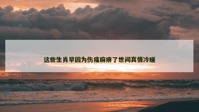 这些生肖早因为伤痛麻痹了世间真情冷暖