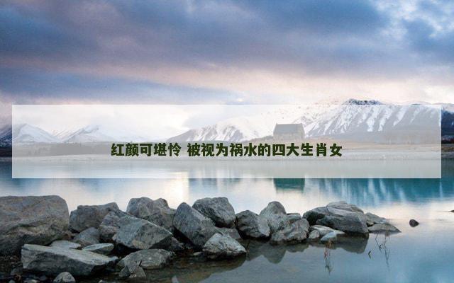 红颜可堪怜 被视为祸水的四大生肖女