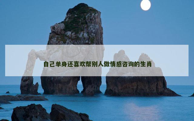 自己单身还喜欢帮别人做情感咨询的生肖