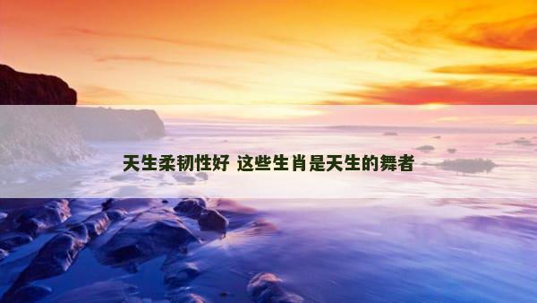 天生柔韧性好 这些生肖是天生的舞者