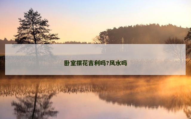 卧室摆花吉利吗?风水吗