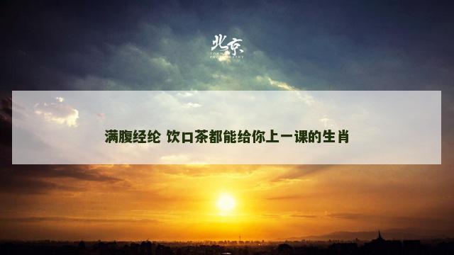 满腹经纶 饮口茶都能给你上一课的生肖