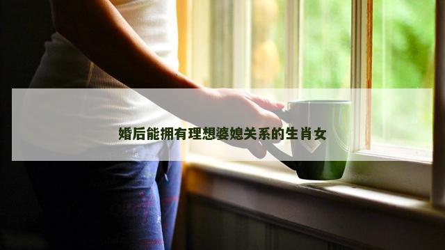 婚后能拥有理想婆媳关系的生肖女