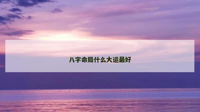 八字命局什么大运最好